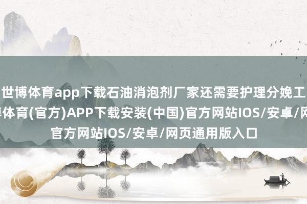 世博体育app下载石油消泡剂厂家还需要护理分娩工艺的改革-世博体育(官方)APP下载安装(中国)官方网站IOS/安卓/网页通用版入口