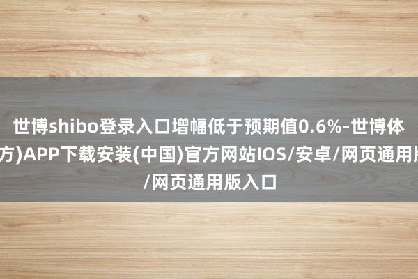世博shibo登录入口增幅低于预期值0.6%-世博体育(官方)APP下载安装(中国)官方网站IOS/安卓/网页通用版入口
