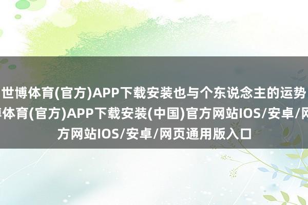 世博体育(官方)APP下载安装也与个东说念主的运势细致计议-世博体育(官方)APP下载安装(中国)官方网站IOS/安卓/网页通用版入口