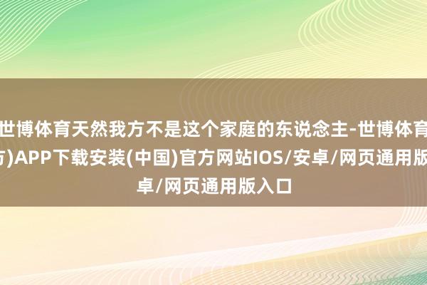 世博体育天然我方不是这个家庭的东说念主-世博体育(官方)APP下载安装(中国)官方网站IOS/安卓/网页通用版入口
