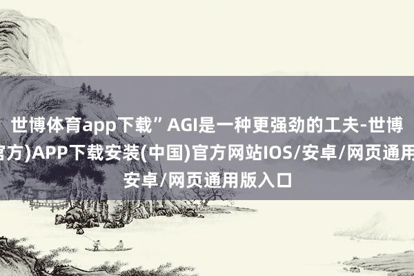 世博体育app下载”AGI是一种更强劲的工夫-世博体育(官方)APP下载安装(中国)官方网站IOS/安卓/网页通用版入口