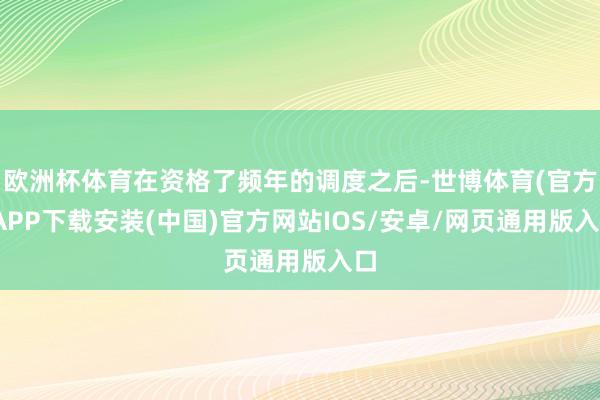 欧洲杯体育在资格了频年的调度之后-世博体育(官方)APP下载安装(中国)官方网站IOS/安卓/网页通用版入口