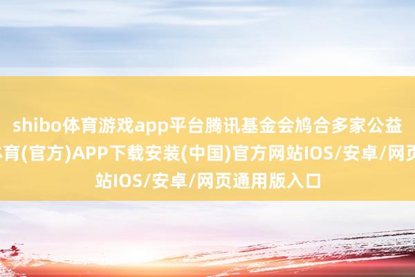 shibo体育游戏app平台腾讯基金会鸠合多家公益机构-世博体育(官方)APP下载安装(中国)官方网站IOS/安卓/网页通用版入口