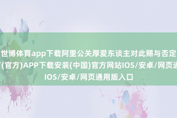 世博体育app下载阿里公关厚爱东谈主对此赐与否定-世博体育(官方)APP下载安装(中国)官方网站IOS/安卓/网页通用版入口