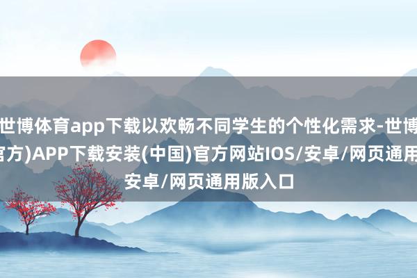 世博体育app下载以欢畅不同学生的个性化需求-世博体育(官方)APP下载安装(中国)官方网站IOS/安卓/网页通用版入口
