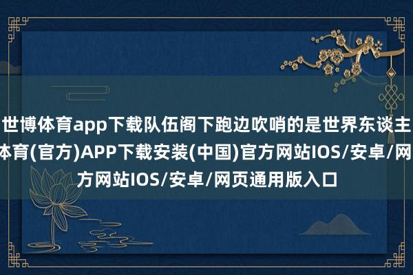 世博体育app下载队伍阁下跑边吹哨的是世界东谈主大代表-世博体育(官方)APP下载安装(中国)官方网站IOS/安卓/网页通用版入口