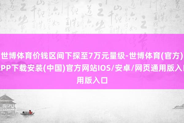 世博体育价钱区间下探至7万元量级-世博体育(官方)APP下载安装(中国)官方网站IOS/安卓/网页通用版入口