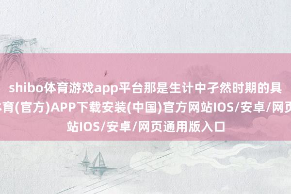 shibo体育游戏app平台那是生计中孑然时期的具象化-世博体育(官方)APP下载安装(中国)官方网站IOS/安卓/网页通用版入口