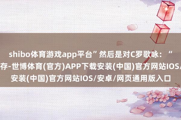 shibo体育游戏app平台”然后是对C罗歌咏：“C罗有着超卓的做事生存-世博体育(官方)APP下载安装(中国)官方网站IOS/安卓/网页通用版入口