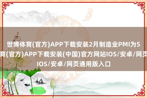世博体育(官方)APP下载安装　　2月制造业PMI为50.2-世博体育(官方)APP下载安装(中国)官方网站IOS/安卓/网页通用版入口