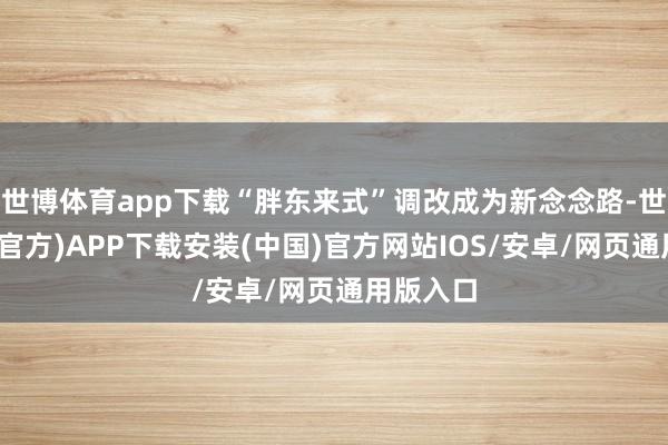 世博体育app下载“胖东来式”调改成为新念念路-世博体育(官方)APP下载安装(中国)官方网站IOS/安卓/网页通用版入口