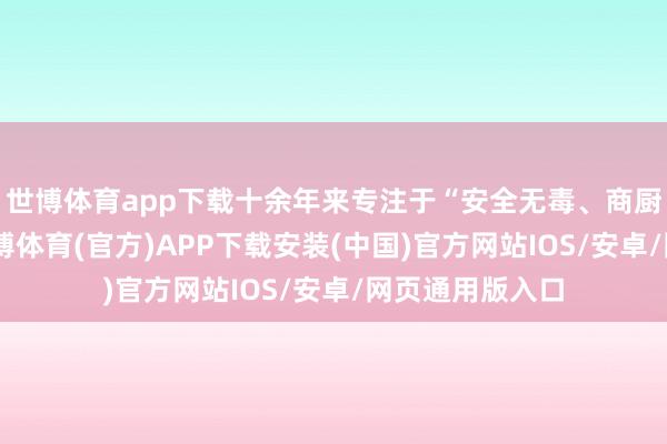 世博体育app下载十余年来专注于“安全无毒、商厨级高性能”-世博体育(官方)APP下载安装(中国)官方网站IOS/安卓/网页通用版入口