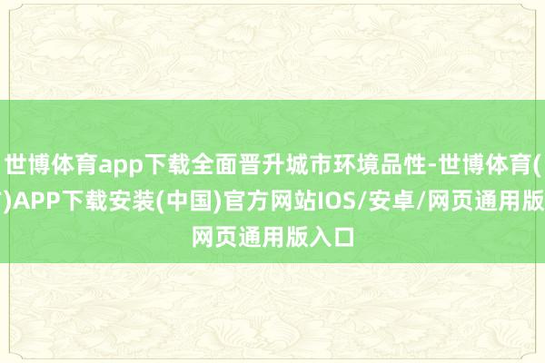 世博体育app下载全面晋升城市环境品性-世博体育(官方)APP下载安装(中国)官方网站IOS/安卓/网页通用版入口