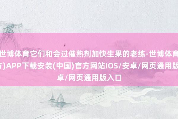 世博体育它们和会过催熟剂加快生果的老练-世博体育(官方)APP下载安装(中国)官方网站IOS/安卓/网页通用版入口