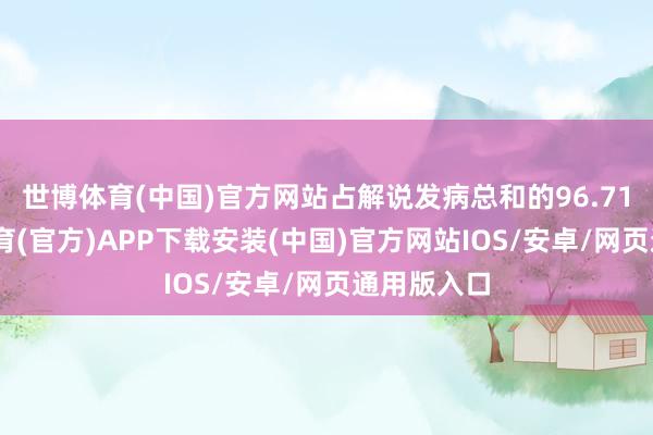 世博体育(中国)官方网站占解说发病总和的96.71%-世博体育(官方)APP下载安装(中国)官方网站IOS/安卓/网页通用版入口