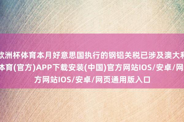 欧洲杯体育本月好意思国执行的钢铝关税已涉及澳大利亚出口-世博体育(官方)APP下载安装(中国)官方网站IOS/安卓/网页通用版入口