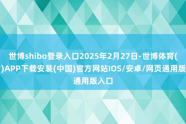 世博shibo登录入口2025年2月27日-世博体育(官方)APP下载安装(中国)官方网站IOS/安卓/网页通用版入口