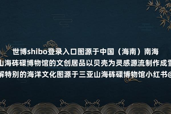 世博shibo登录入口图源于中国（海南）南海博物馆微信公众号三亚山海砗磲博物馆的文创居品以贝壳为灵感源流制作成雪柜贴让更多东谈主了解特别的海洋文化图源于三亚山海砗磲博物馆小红书@宋大佳关于海南部分博物馆的雪柜贴不少网友发帖“好详细”“保举入”“很有脾气”“值得储藏”……小红书@牟劳斯与Molly小红书@爱逛博物馆的小米小红书@王小🐛的梦思是环游全国小红书@海南好意思食家呆毛小红书@裙子控的小青娥小红书@流星雨Louis除了这些海 南还有其他有道理的雪柜贴比如著明景点、四大名菜……小红书@Huffing小红书@贝卡这些详细特有的文创居品代表着旅游不雅光客的“到此一游”承载着参不雅博物馆嗜好者“看过的历史”也纪录着文博储藏者“走过的全国”在批驳区里共享你家的雪柜贴吧小编先来😉开头：海南发布详细海南省博物馆、中国（海南）南海博物馆、三亚山海砗磲博物馆、央视新闻、收罗裁剪：王莹本色审核：林英翠值班主任：林明洋 发布于：北京市-世博体育(官方)APP下载安装(中国)官方网站IOS/安卓/网页通用版入口