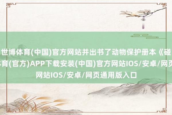 世博体育(中国)官方网站并出书了动物保护册本《碰见你-世博体育(官方)APP下载安装(中国)官方网站IOS/安卓/网页通用版入口