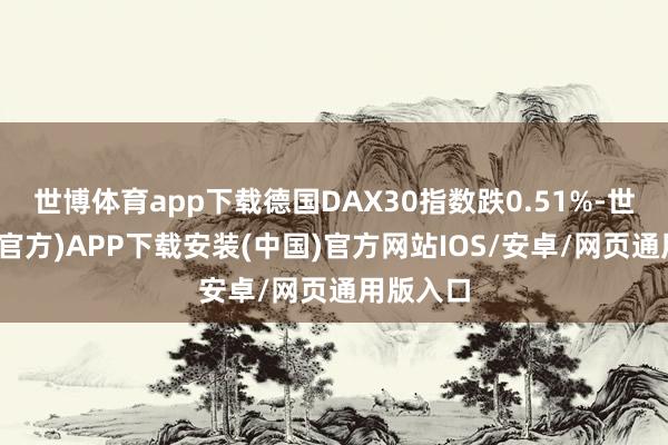 世博体育app下载德国DAX30指数跌0.51%-世博体育(官方)APP下载安装(中国)官方网站IOS/安卓/网页通用版入口