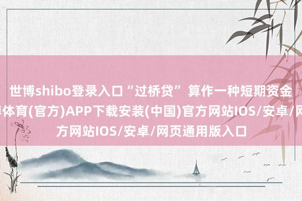 世博shibo登录入口“过桥贷” 算作一种短期资金融通面孔-世博体育(官方)APP下载安装(中国)官方网站IOS/安卓/网页通用版入口