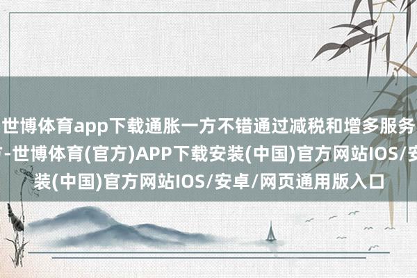 世博体育app下载通胀一方不错通过减税和增多服务缓解横祸；通缩一方-世博体育(官方)APP下载安装(中国)官方网站IOS/安卓/网页通用版入口