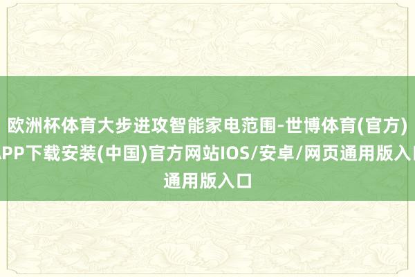 欧洲杯体育大步进攻智能家电范围-世博体育(官方)APP下载安装(中国)官方网站IOS/安卓/网页通用版入口