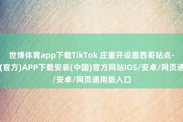 世博体育app下载TikTok 庄重开设墨西哥站点-世博体育(官方)APP下载安装(中国)官方网站IOS/安卓/网页通用版入口