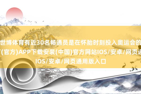 世博体育有近30名畅通员是在怀胎时刻投入奥运会的-世博体育(官方)APP下载安装(中国)官方网站IOS/安卓/网页通用版入口