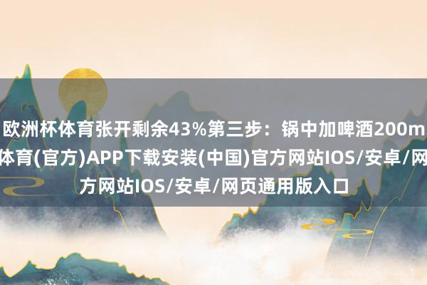 欧洲杯体育张开剩余43%第三步：锅中加啤酒200ml和净水-世博体育(官方)APP下载安装(中国)官方网站IOS/安卓/网页通用版入口